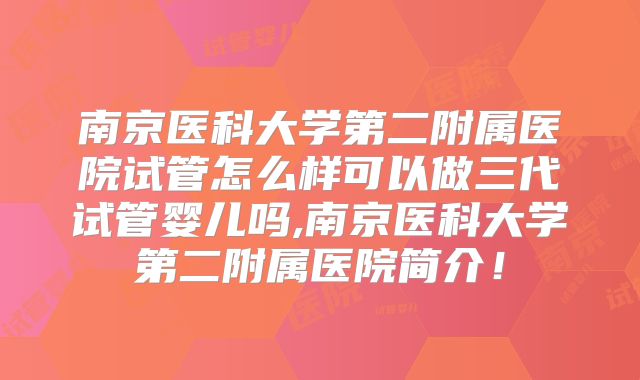 南京医科大学第二附属医院试管怎么样可以做三代试管婴儿吗,南京医科大学第二附属医院简介！