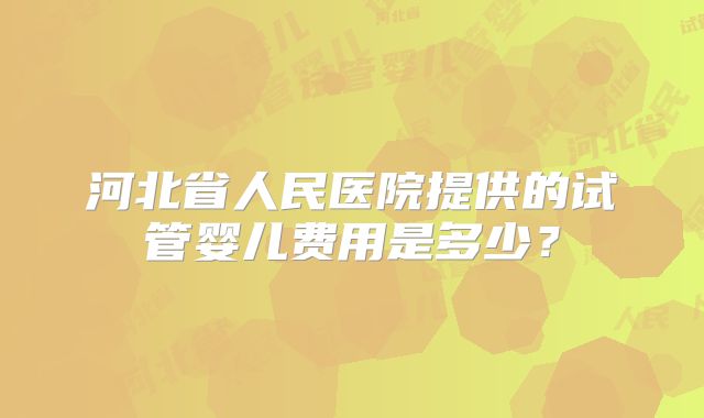 河北省人民医院提供的试管婴儿费用是多少？