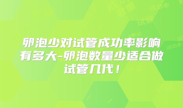 卵泡少对试管成功率影响有多大-卵泡数量少适合做试管几代!