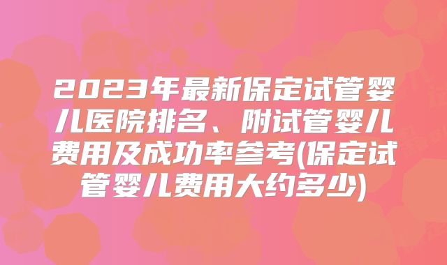 2023年最新保定试管婴儿医院排名、附试管婴儿费用及成功率参考(保定试管婴儿费用大约多少)