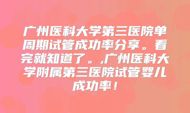广州医科大学第三医院单周期试管成功率分享。看完就知道了。,广州医科大学附属第三医院试管婴儿成功率!