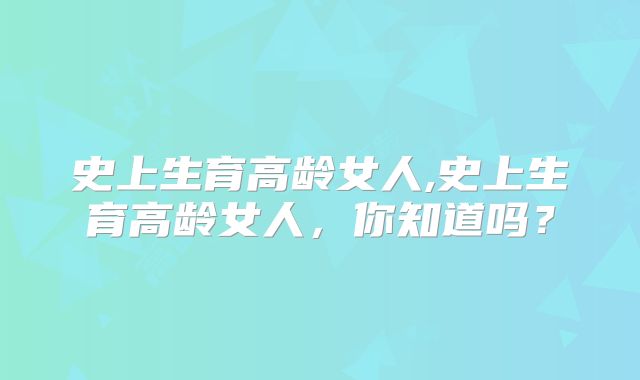 史上生育高龄女人,史上生育高龄女人，你知道吗？