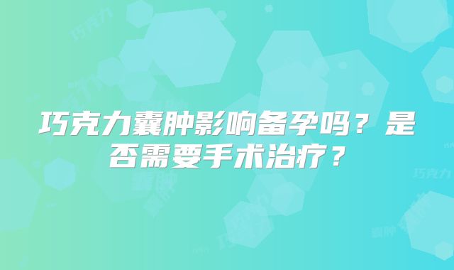巧克力囊肿影响备孕吗?是否需要手术治疗?