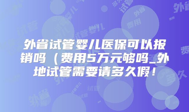 外省试管婴儿医保可以报销吗(费用5万元够吗_外地试管需要请多久假!