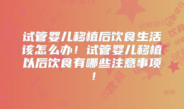 试管婴儿移植后饮食生活该怎么办!试管婴儿移植以后饮食有哪些注意事项!
