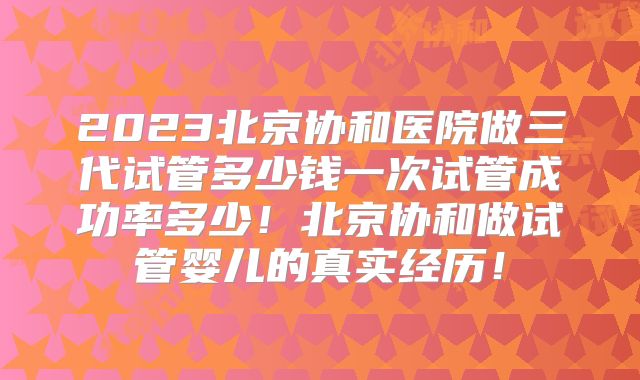 2023北京协和医院做三代试管多少钱一次试管成功率多少!北京协和做试管婴儿的真实经历!