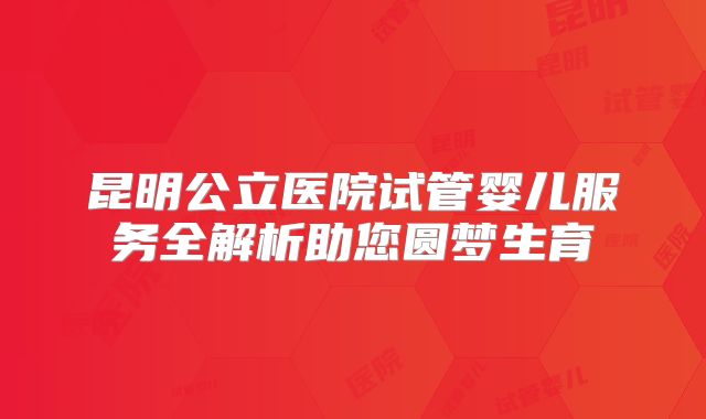 昆明公立医院试管婴儿服务全解析助您圆梦生育