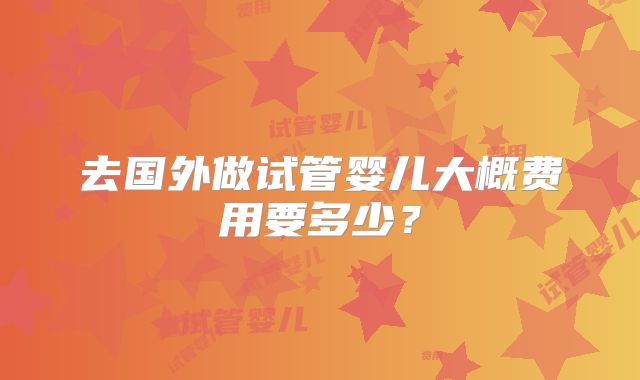 去国外做试管婴儿大概费用要多少？