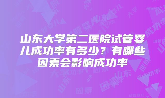 山东大学第二医院试管婴儿成功率有多少?有哪些因素会影响成功率