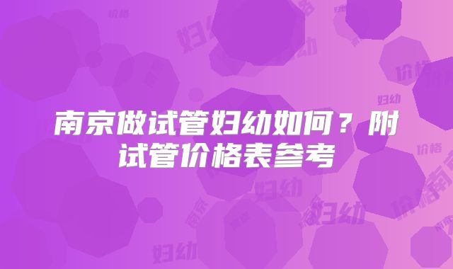 南京做试管妇幼如何？附试管价格表参考