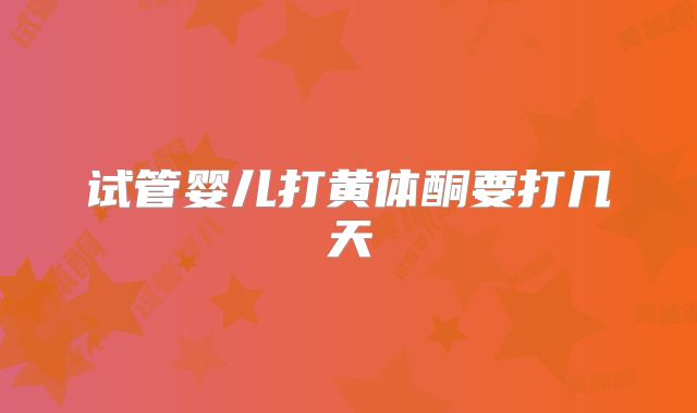 试管婴儿打黄体酮要打几天