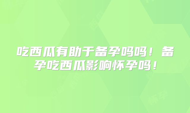 吃西瓜有助于备孕吗吗!备孕吃西瓜影响怀孕吗!