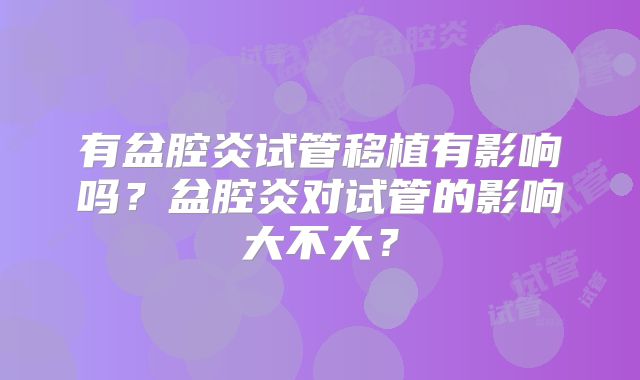有盆腔炎试管移植有影响吗?盆腔炎对试管的影响大不大?