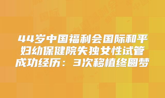 44岁中国福利会国际和平妇幼保健院失独女性试管成功经历：3次移植终圆梦