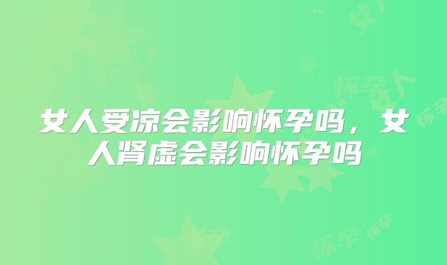 女人受凉会影响怀孕吗，女人肾虚会影响怀孕吗