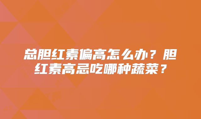 总胆红素偏高怎么办?胆红素高忌吃哪种蔬菜?