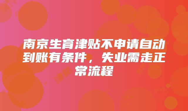 南京生育津贴不申请自动到账有条件，失业需走正常流程
