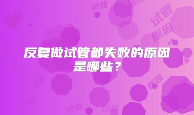 反复做试管都失败的原因是哪些?