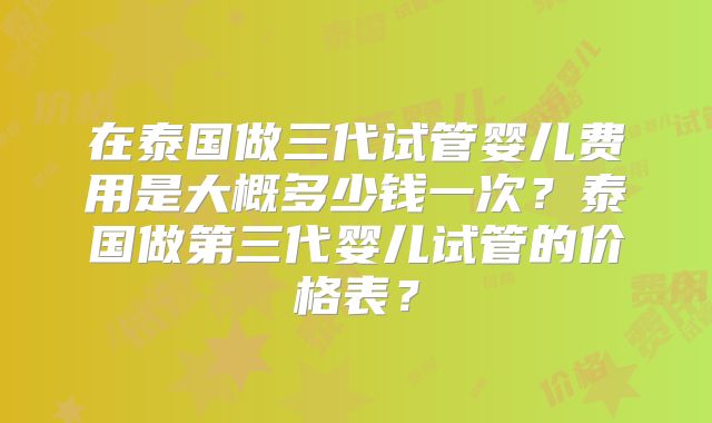 在泰国做三代试管婴儿费用是大概多少钱一次?泰国做第三代婴儿试管的价格表?