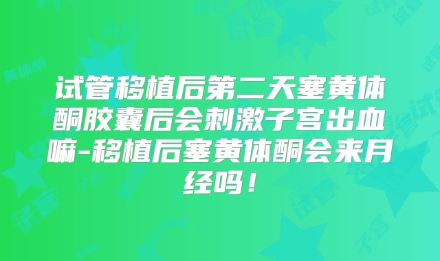 试管移植后第二天塞黄体酮胶囊后会刺激子宫出血嘛-移植后塞黄体酮会来月经吗！
