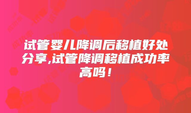 试管婴儿降调后移植好处分享,试管降调移植成功率高吗!