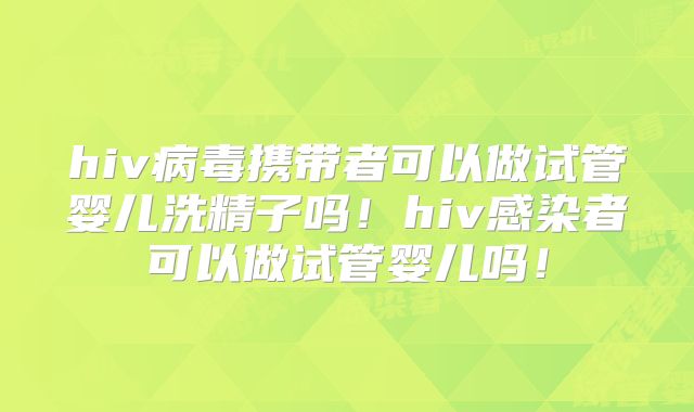 hiv病毒携带者可以做试管婴儿洗精子吗！hiv感染者可以做试管婴儿吗！