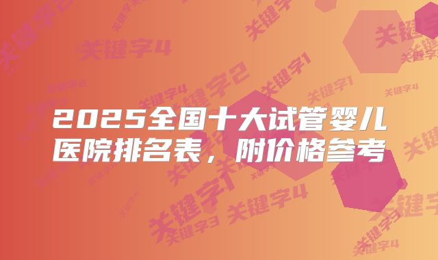 2025全国十大试管婴儿医院排名表,附价格参考