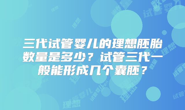 三代试管婴儿的理想胚胎数量是多少？试管三代一般能形成几个囊胚？