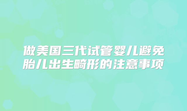 做美国三代试管婴儿避免胎儿出生畸形的注意事项