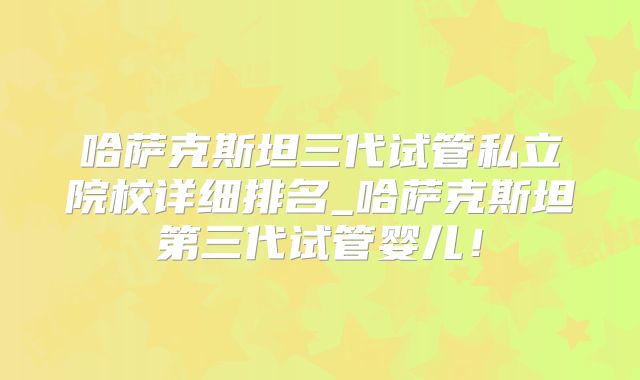 哈萨克斯坦三代试管私立院校详细排名_哈萨克斯坦第三代试管婴儿!