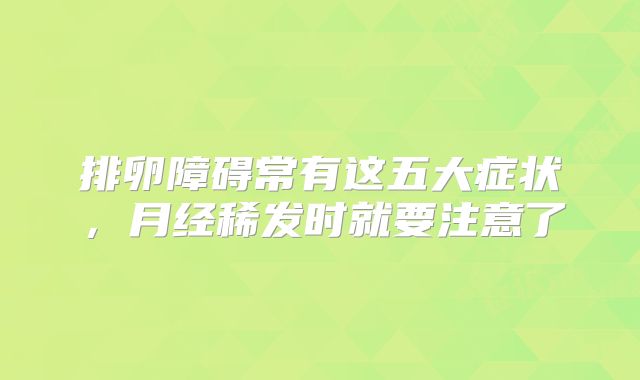 排卵障碍常有这五大症状，月经稀发时就要注意了