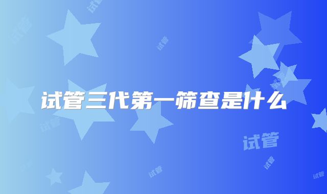 试管三代第一筛查是什么