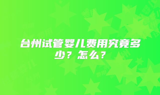 台州试管婴儿费用究竟多少?怎么?