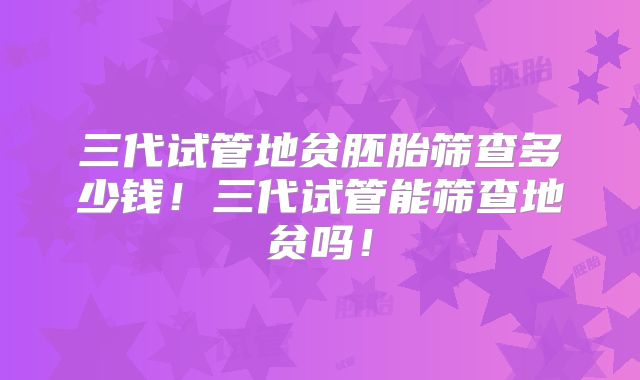 三代试管地贫胚胎筛查多少钱！三代试管能筛查地贫吗！