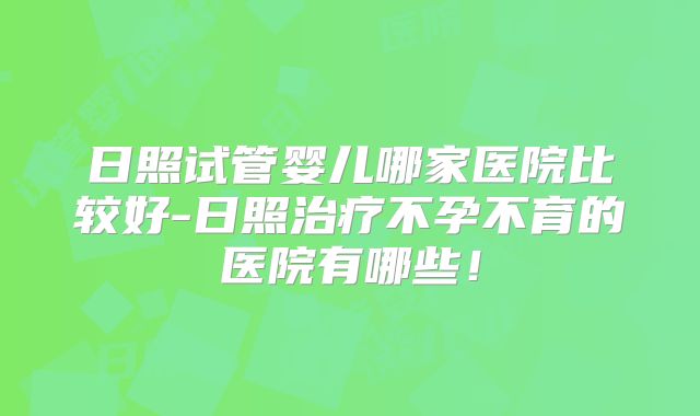 日照试管婴儿哪家医院比较好-日照治疗不孕不育的医院有哪些！
