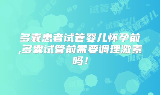多囊患者试管婴儿怀孕前,多囊试管前需要调理激素吗！