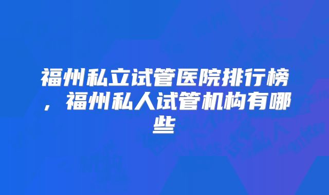福州私立试管医院排行榜，福州私人试管机构有哪些
