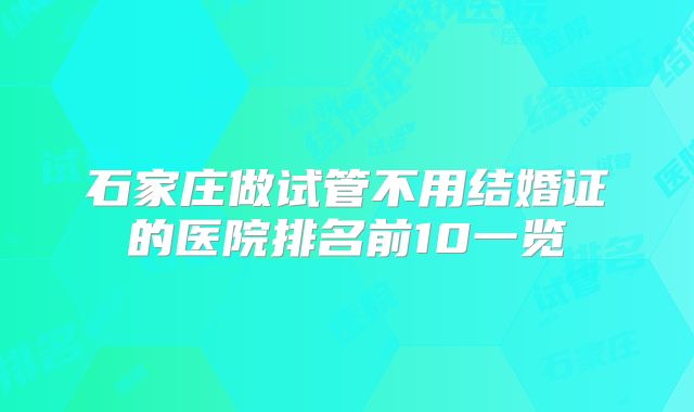 石家庄做试管不用结婚证的医院排名前10一览