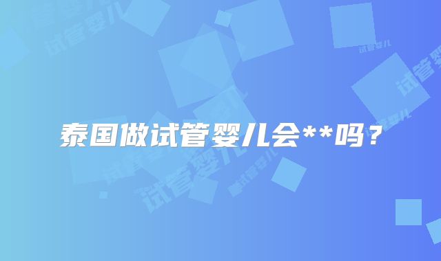 泰国做试管婴儿会**吗？