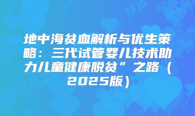 地中海贫血解析与优生策略:三代试管婴儿技术助力儿童健康脱贫”之路(2025版)