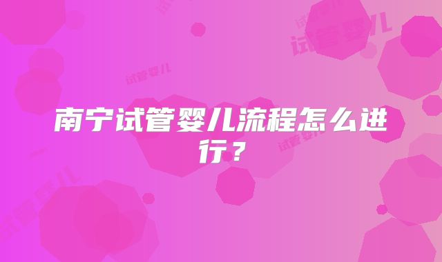 南宁试管婴儿流程怎么进行?