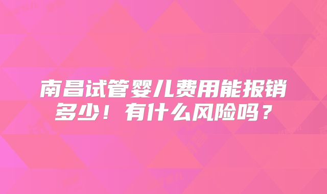 南昌试管婴儿费用能报销多少！有什么风险吗？