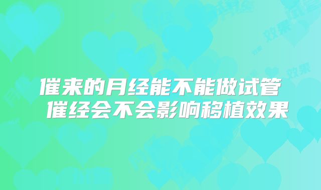 催来的月经能不能做试管 催经会不会影响移植效果