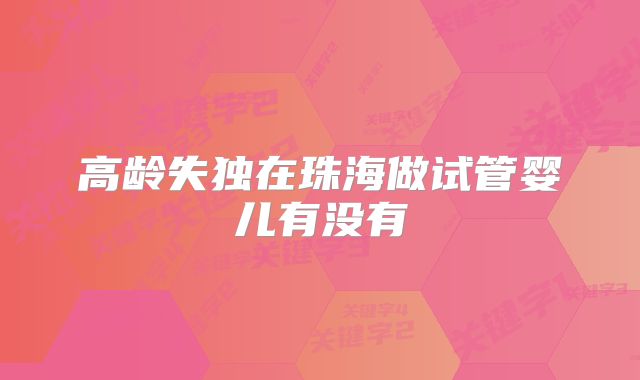 高龄失独在珠海做试管婴儿有没有