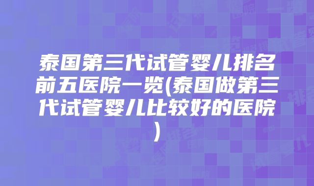 泰国第三代试管婴儿排名前五医院一览(泰国做第三代试管婴儿比较好的医院)