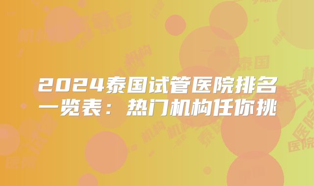 2024泰国试管医院排名一览表：热门机构任你挑