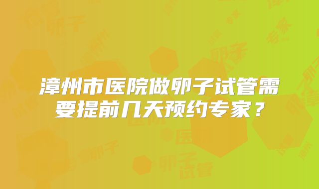 漳州市医院做卵子试管需要提前几天预约专家?