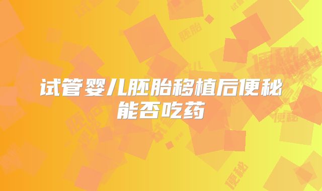 试管婴儿胚胎移植后便秘能否吃药