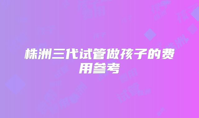 株洲三代试管做孩子的费用参考