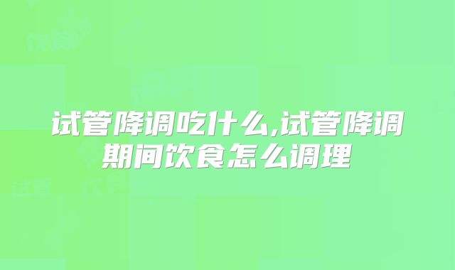 试管降调吃什么,试管降调期间饮食怎么调理